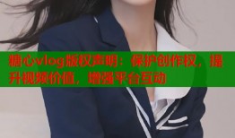 糖心vlog版权声明：保护创作权，提升视频价值，增强平台互动