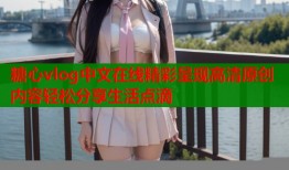 糖心vlog中文在线精彩呈现高清原创内容轻松分享生活点滴