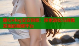 糖心vlog安安自慰：探索放松与自我发现的视频平台