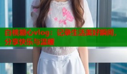 白桃糖心vlog：记录生活美好瞬间，分享快乐与温暖