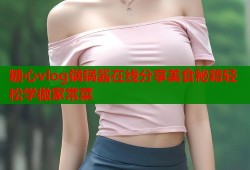 糖心vlog锅锅酱在线分享美食秘籍轻松学做家常菜