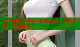swag糖心Vlog：记录生活，分享快乐，展现自我