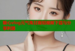 糖心vlog元气兔甘雨短视频下载与分享利器