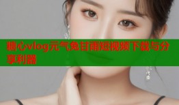 糖心vlog元气兔甘雨短视频下载与分享利器