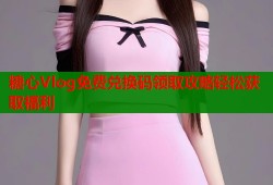 糖心Vlog免费兑换码领取攻略轻松获取福利