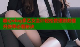 糖心vlog多乙女会计轻松管理财务提升效率必看秘诀