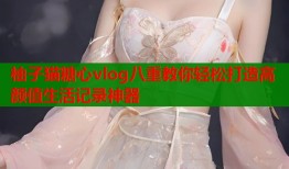 柚子猫糖心vlog八重教你轻松打造高颜值生活记录神器