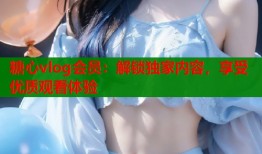 糖心vlog会员：解锁独家内容，享受优质观看体验