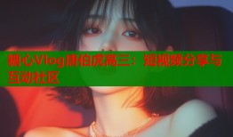 糖心Vlog唐伯虎高三：短视频分享与互动社区