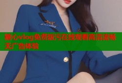 糖心vlog免费版污在线观看高清流畅无广告体验