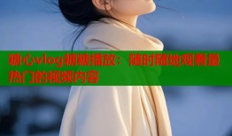 糖心vlog糖糖播放：随时随地观看最热门的视频内容