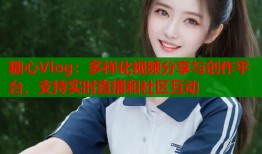 糖心Vlog：多样化视频分享与创作平台，支持实时直播和社区互动