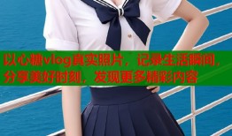 以心糖vlog真实照片，记录生活瞬间，分享美好时刻，发现更多精彩内容