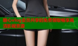 糖心vlog会员共享码免费领取畅享高清影视资源