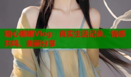 糖心娜娜Vlog：真实生活记录，情感共鸣，美丽分享