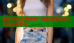 糖心Vlog小橘妹妹：真实生活记录与互动分享平台