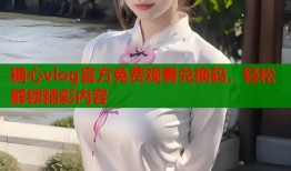 糖心vlog官方免费观看兑换码，轻松解锁精彩内容