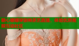 糖心娜娜穿旗袍茶艺直播，体验优质视频互动社区