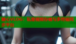 糖心VLOG：私密视频存储与多终端同步平台