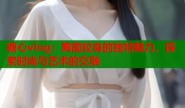 糖心vlog：胸前纹身的独特魅力，探索时尚与艺术的交融