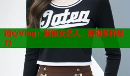 糖心Vlog：聚焦女艺人，展现多样魅力
