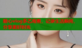 糖心vlog多乙观看，记录生活瞬间，分享美好时光