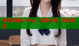 唐伯虎糖心Vlog：治愈心情，轻松娱乐