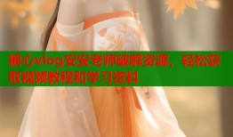 糖心vlog安安老师破解资源，轻松获取视频教程和学习资料