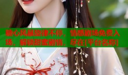 糖心风暴旋律不停，情感剧场免费入场，解锁甜蜜剧情，尽在[平台名称]