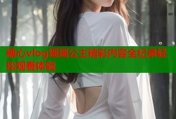糖心vlog瑶瑶公主精彩内容全纪录轻松观看体验