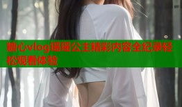 糖心vlog瑶瑶公主精彩内容全纪录轻松观看体验