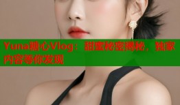 Yuna糖心Vlog：甜蜜秘密揭秘，独家内容等你发现