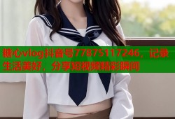 糖心vlog抖音号77875117246，记录生活美好，分享短视频精彩瞬间