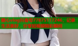 糖心vlog抖音号77875117246，记录生活美好，分享短视频精彩瞬间