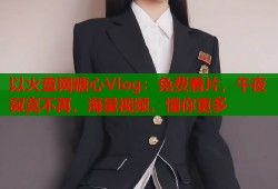 以火查网糖心Vlog：免费看片，午夜寂寞不再，海量视频，懂你更多