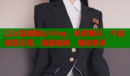 以火查网糖心Vlog：免费看片，午夜寂寞不再，海量视频，懂你更多