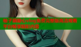 柚子猫糖心vlog免费完整版高清观看平台畅享精彩内容