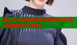 糖心vlog在线观看晚晚酱精彩内容高清流畅体验不容错过