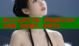 糖心vlog官方下载，百度贴吧社交交友神器，轻松聊天、全球交友