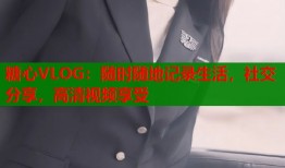糖心VLOG：随时随地记录生活，社交分享，高清视频享受