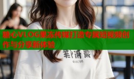 糖心VLOG果冻传媒打造专属短视频创作与分享新体验