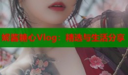 妮酱糖心Vlog：精选与生活分享