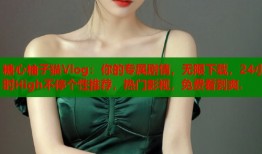 糖心柚子猫Vlog：你的专属剧情，无限下载，24小时High不停个性推荐，热门影视，免费看到爽.