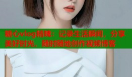糖心vlog精魄：记录生活瞬间，分享美好时光，随时随地创作视频博客