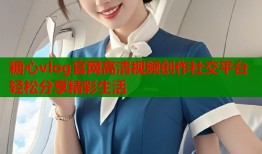 糖心vlog官网高清视频创作社交平台轻松分享精彩生活
