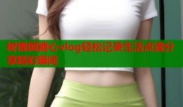 树懒网糖心vlog轻松记录生活点滴分享精彩瞬间