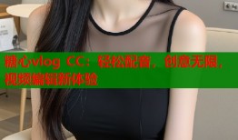 糖心vlog CC：轻松配音，创意无限，视频编辑新体验