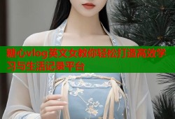糖心vlog英文女教你轻松打造高效学习与生活记录平台