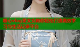 糖心vlog英文女教你轻松打造高效学习与生活记录平台