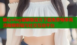 糖心vlog破解版官方下载免费畅享高清视频剪辑与社交互动平台